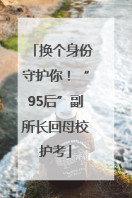 换个身份守护你！“95后”副所长回母校护考