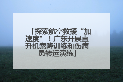 探索航空救援“加速度”！广东开展直升机索降训练和伤病员转运演练