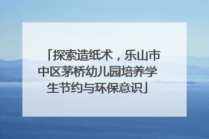 探索造纸术，乐山市中区茅桥幼儿园培养学生节约与环保意识
