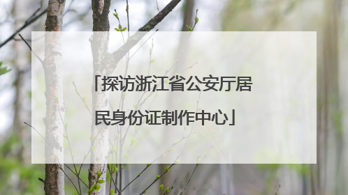 探访浙江省公安厅居民身份证制作中心