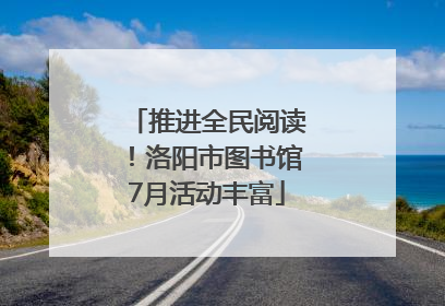 推进全民阅读！洛阳市图书馆7月活动丰富