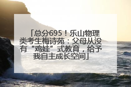 总分695！乐山物理类考生梅诗苑：父母从没有“鸡娃”式教育，给予我自主成长空间