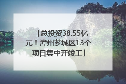 总投资38.55亿元！漳州芗城区13个项目集中开竣工