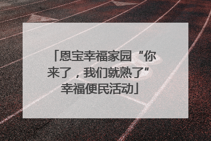 恩宝幸福家园“你来了，我们就熟了” 幸福便民活动