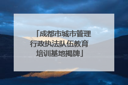 成都市城市管理行政执法队伍教育培训基地揭牌