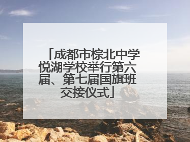 成都市棕北中学悦湖学校举行第六届、第七届国旗班交接仪式