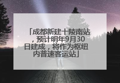 成都新建十陵南站，预计明年9月30日建成，将作为枢纽内普速客运站