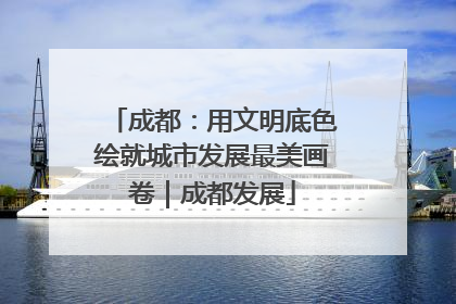 成都：用文明底色绘就城市发展最美画卷｜成都发展