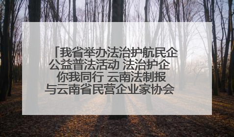 我省举办法治护航民企公益普法活动 法治护企 你我同行 云南法制报与云南省民营企业家协会携手共建“媒体+协会+企业”法治服务生态圈