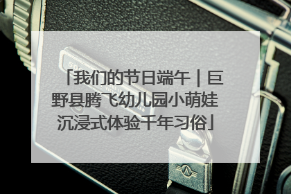 我们的节日端午｜巨野县腾飞幼儿园小萌娃沉浸式体验千年习俗