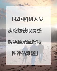 我国科研人员从陀螺获取灵感解决轴承摩擦特性评估难题