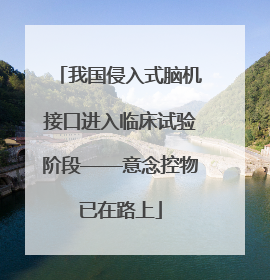 我国侵入式脑机接口进入临床试验阶段——意念控物已在路上