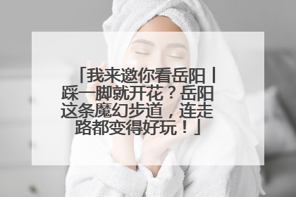 我来邀你看岳阳丨踩一脚就开花？岳阳这条魔幻步道，连走路都变得好玩！