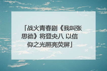 战火青春剧《我叫张思德》将登央八 以信仰之光照亮荧屏