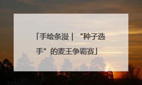 手绘条漫｜“种子选手”的麦王争霸赛