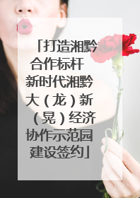 打造湘黔合作标杆 新时代湘黔大（龙）新（晃）经济协作示范园建设签约