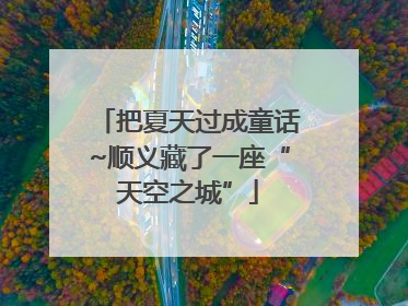 把夏天过成童话~顺义藏了一座“天空之城”
