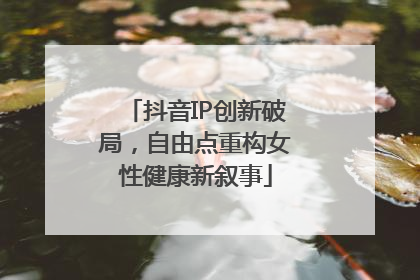 抖音IP创新破局，自由点重构女性健康新叙事