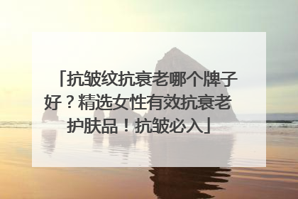 抗皱纹抗衰老哪个牌子好？精选女性有效抗衰老护肤品！抗皱必入