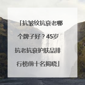 抗皱纹抗衰老哪个牌子好？45岁抗老抗衰护肤品排行榜前十名揭晓