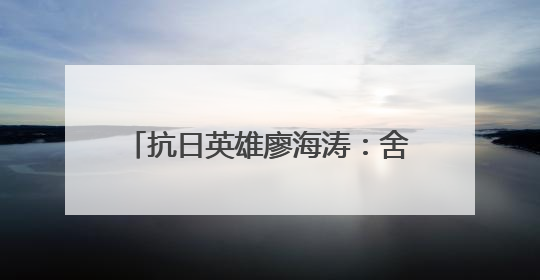 抗日英雄廖海涛：舍家取义 血战塘马
