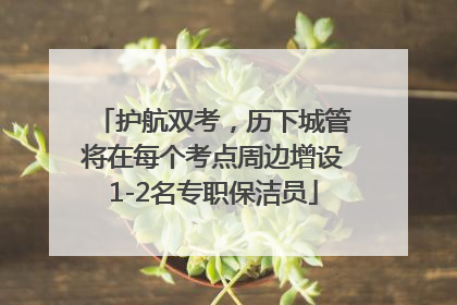 护航双考，历下城管将在每个考点周边增设1-2名专职保洁员