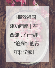 报效祖国 建功西部｜在西部，有一群“追光”的青年科学家