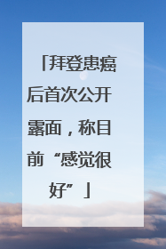 拜登患癌后首次公开露面，称目前“感觉很好”