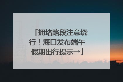 拥堵路段注意绕行！海口发布端午假期出行提示→