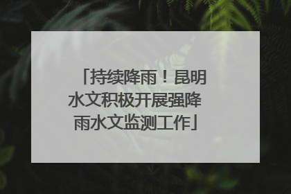 持续降雨！昆明水文积极开展强降雨水文监测工作