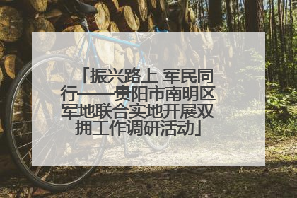 振兴路上 军民同行——贵阳市南明区军地联合实地开展双拥工作调研活动