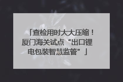 查检用时大大压缩！厦门海关试点“出口锂电包装智慧监管”