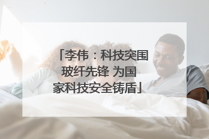 李伟：科技突围 玻纤先锋 为国家科技安全铸盾