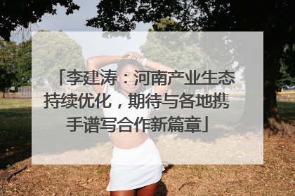 李建涛：河南产业生态持续优化，期待与各地携手谱写合作新篇章