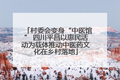 村委会变身“中医馆” 四川平昌以惠民活动为载体推动中医药文化在乡村落地