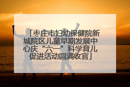枣庄市妇幼保健院新城院区儿童早期发展中心庆“六一”科学育儿促进活动圆满收官