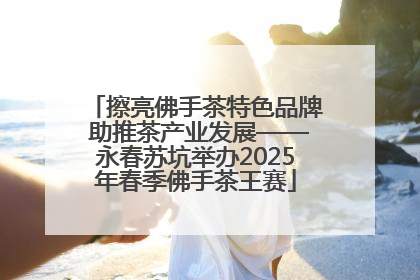 擦亮佛手茶特色品牌 助推茶产业发展——永春苏坑举办2025年春季佛手茶王赛