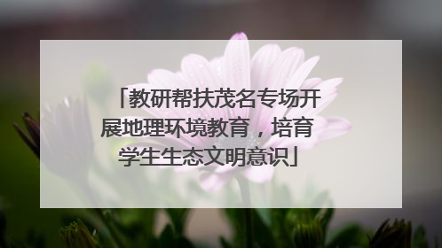 教研帮扶茂名专场开展地理环境教育，培育学生生态文明意识