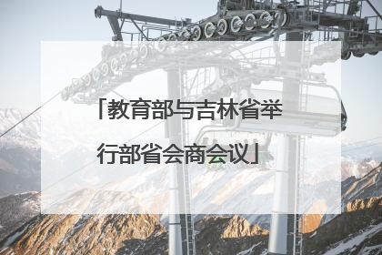 教育部与吉林省举行部省会商会议