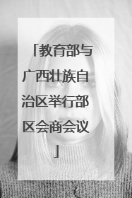 教育部与广西壮族自治区举行部区会商会议