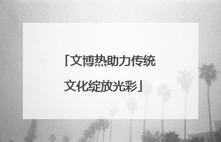 文博热助力传统文化绽放光彩