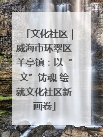 文化社区｜威海市环翠区羊亭镇：以“文”铸魂 绘就文化社区新画卷
