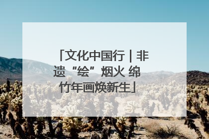 文化中国行｜非遗“绘”烟火 绵竹年画焕新生