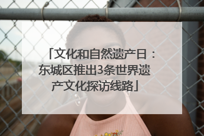 文化和自然遗产日：东城区推出3条世界遗产文化探访线路