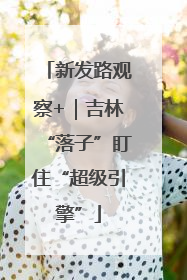 新发路观察+｜吉林“落子”盯住“超级引擎”