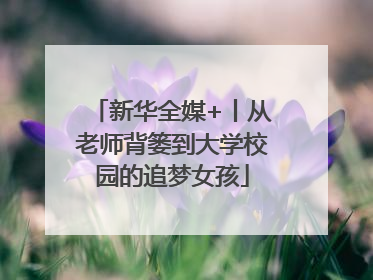 新华全媒+丨从老师背篓到大学校园的追梦女孩