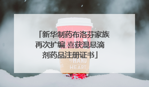 新华制药布洛芬家族再次扩编 喜获混悬滴剂药品注册证书