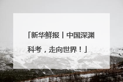 新华鲜报丨中国深渊科考，走向世界！