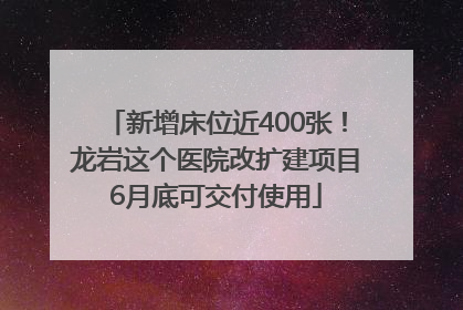 新增床位近400张！龙岩这个医院改扩建项目6月底可交付使用