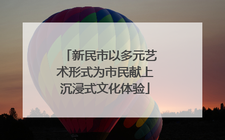 新民市以多元艺术形式为市民献上沉浸式文化体验